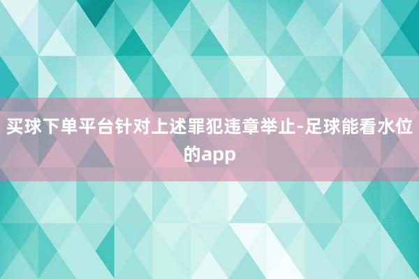 买球下单平台　　针对上述罪犯违章举止-足球能看水位的app