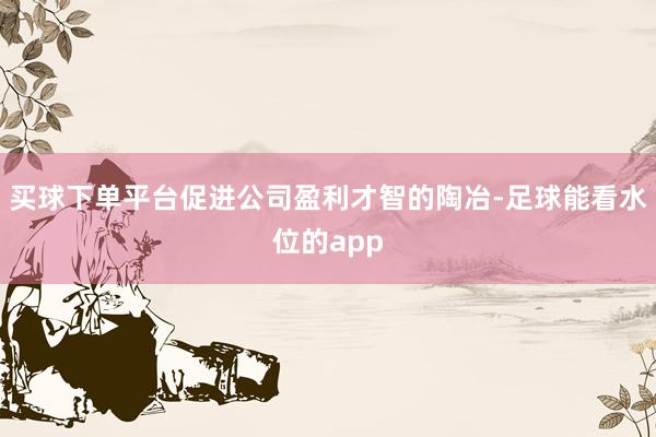 买球下单平台促进公司盈利才智的陶冶-足球能看水位的app