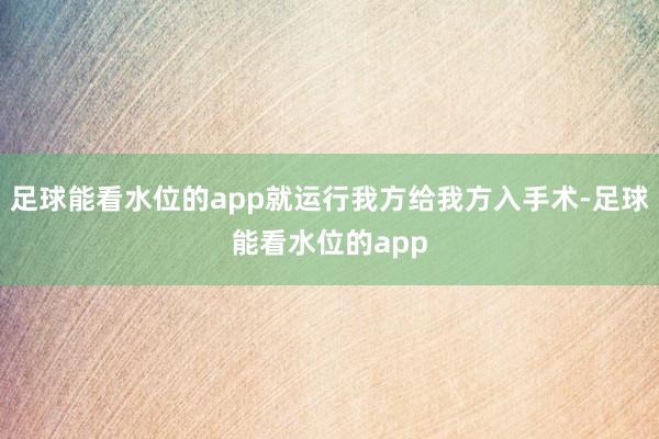 足球能看水位的app就运行我方给我方入手术-足球能看水位的app