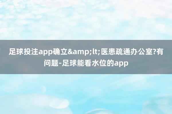 足球投注app确立&lt;医患疏通办公室?有问题-足球能看水位的app