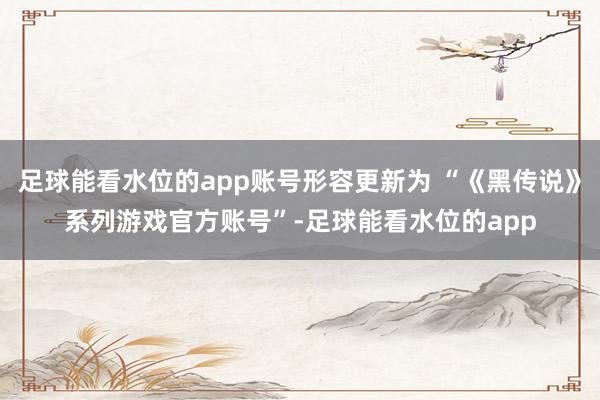 足球能看水位的app账号形容更新为 “《黑传说》系列游戏官方账号”-足球能看水位的app