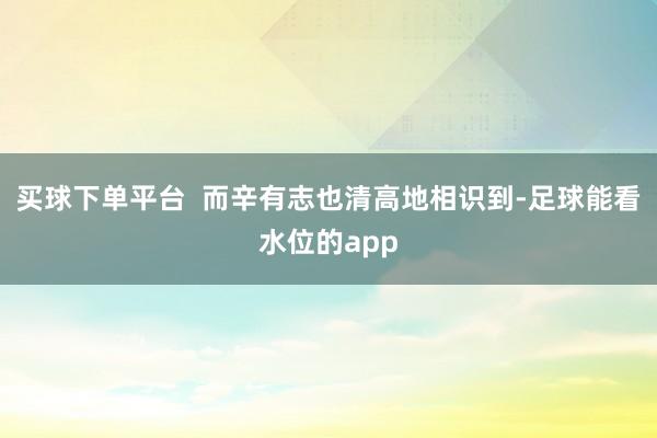 买球下单平台  而辛有志也清高地相识到-足球能看水位的app