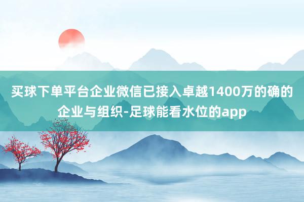 买球下单平台企业微信已接入卓越1400万的确的企业与组织-足球能看水位的app