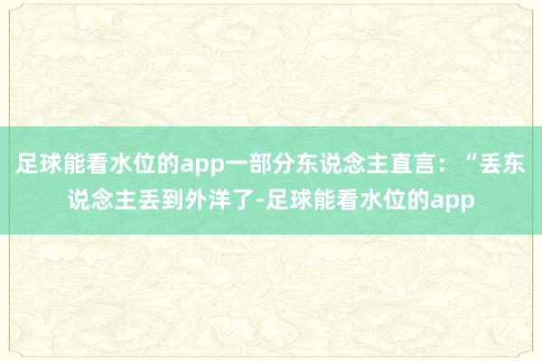 足球能看水位的app一部分东说念主直言：“丢东说念主丢到外洋了-足球能看水位的app