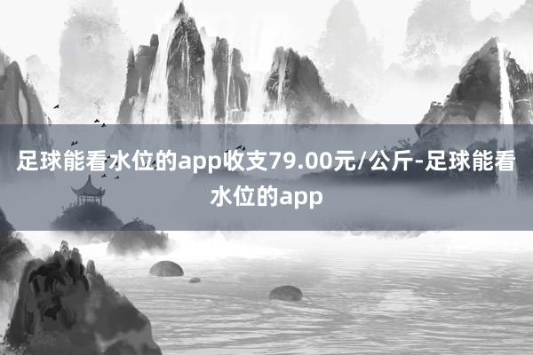 足球能看水位的app收支79.00元/公斤-足球能看水位的app