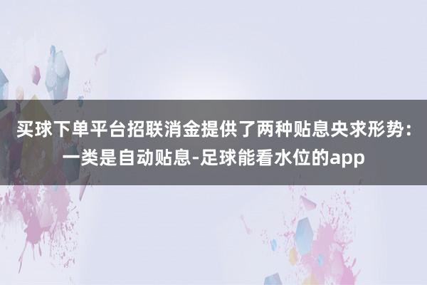 买球下单平台招联消金提供了两种贴息央求形势：一类是自动贴息-足球能看水位的app