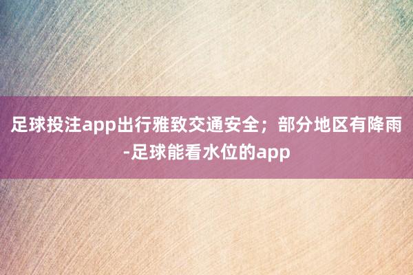 足球投注app出行雅致交通安全；部分地区有降雨-足球能看水位的app