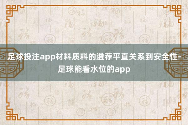 足球投注app材料质料的遴荐平直关系到安全性-足球能看水位的app