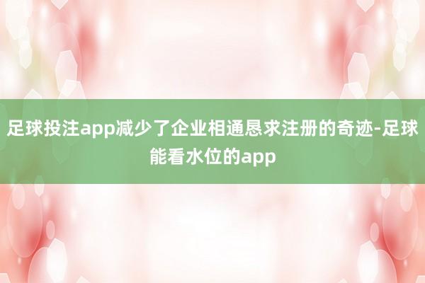 足球投注app减少了企业相通恳求注册的奇迹-足球能看水位的app