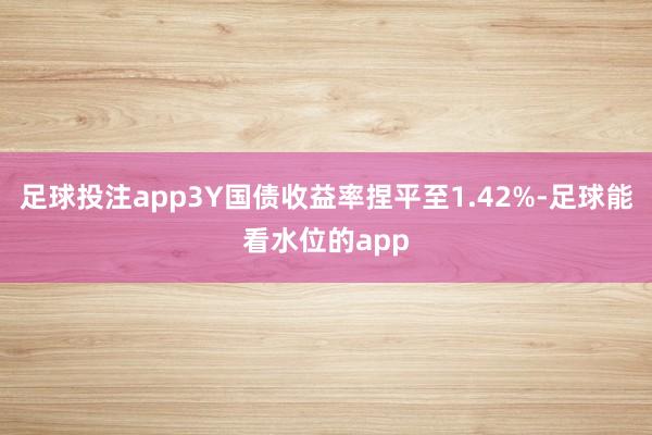 足球投注app3Y国债收益率捏平至1.42%-足球能看水位的app