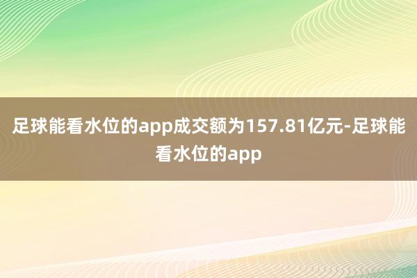 足球能看水位的app成交额为157.81亿元-足球能看水位的app