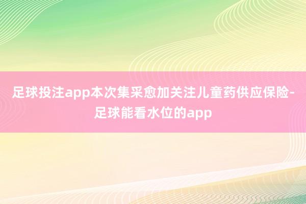 足球投注app本次集采愈加关注儿童药供应保险-足球能看水位的app