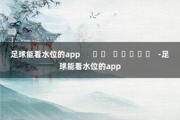 足球能看水位的app      		  					  -足球能看水位的app