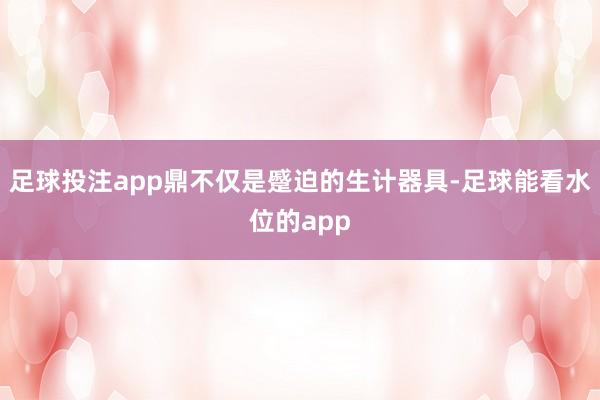 足球投注app鼎不仅是蹙迫的生计器具-足球能看水位的app