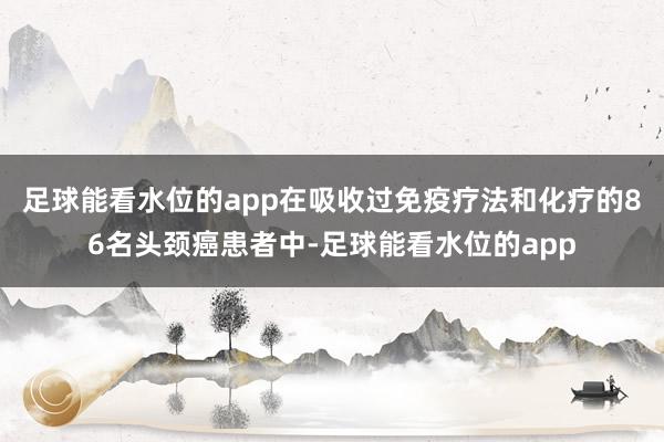 足球能看水位的app在吸收过免疫疗法和化疗的86名头颈癌患者中-足球能看水位的app