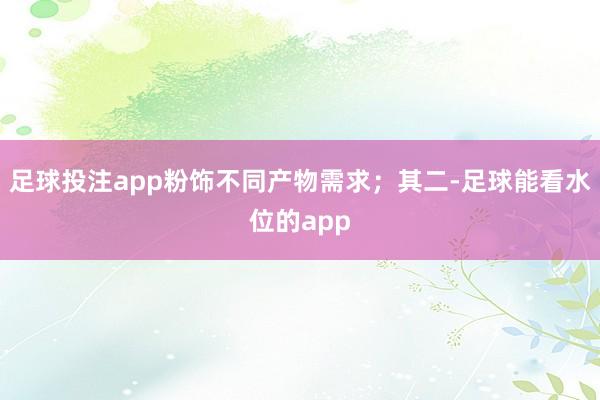 足球投注app粉饰不同产物需求；其二-足球能看水位的app