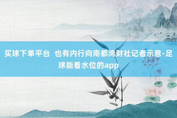 买球下单平台 也有内行向南都湾财社记者示意-足球能看水位的app