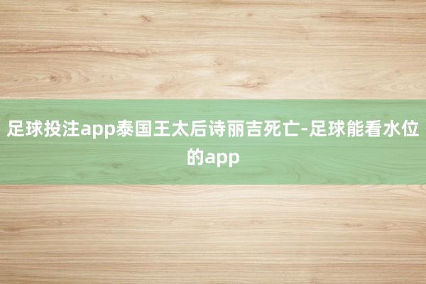 足球投注app泰国王太后诗丽吉死亡-足球能看水位的app