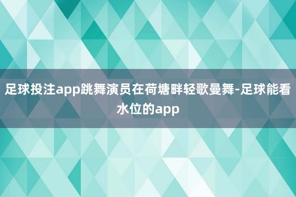 足球投注app跳舞演员在荷塘畔轻歌曼舞-足球能看水位的app