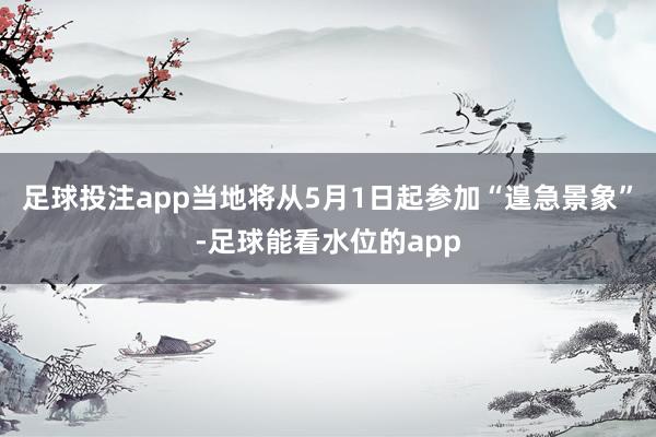 足球投注app当地将从5月1日起参加“遑急景象”-足球能看水位的app