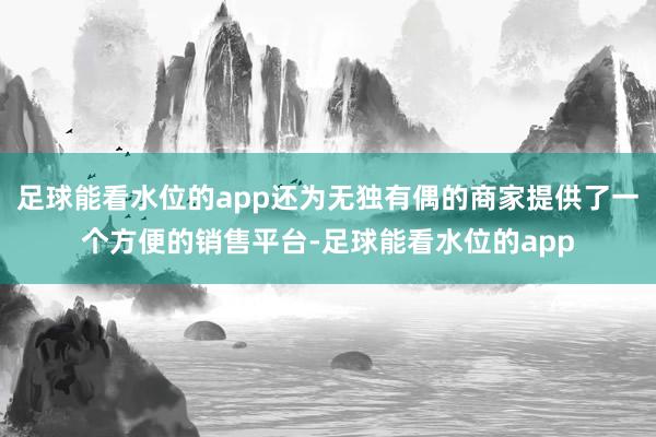 足球能看水位的app还为无独有偶的商家提供了一个方便的销售平台-足球能看水位的app
