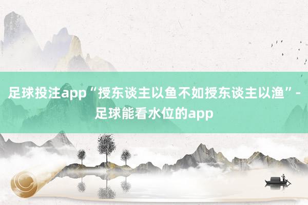 足球投注app“授东谈主以鱼不如授东谈主以渔”-足球能看水位的app