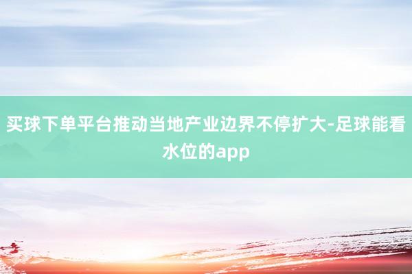 买球下单平台推动当地产业边界不停扩大-足球能看水位的app