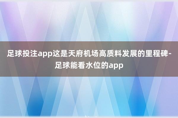 足球投注app这是天府机场高质料发展的里程碑-足球能看水位的app