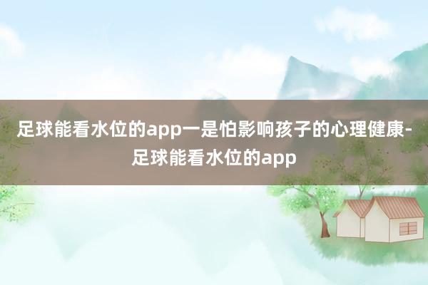足球能看水位的app一是怕影响孩子的心理健康-足球能看水位的app