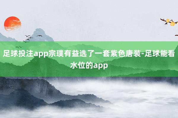 足球投注app宗璞有益选了一套紫色唐装-足球能看水位的app