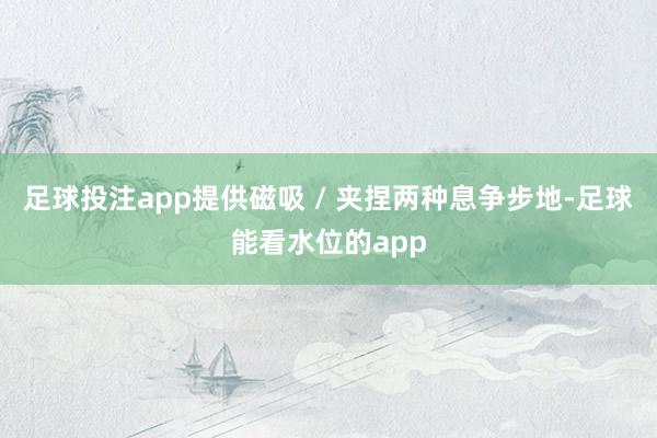 足球投注app提供磁吸 / 夹捏两种息争步地-足球能看水位的app