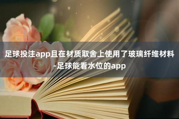 足球投注app且在材质取舍上使用了玻璃纤维材料-足球能看水位的app