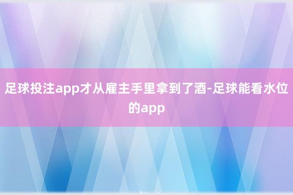足球投注app才从雇主手里拿到了酒-足球能看水位的app