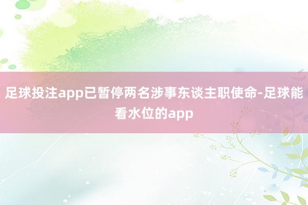 足球投注app已暂停两名涉事东谈主职使命-足球能看水位的app