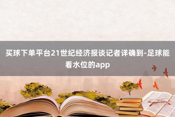 买球下单平台21世纪经济报谈记者详确到-足球能看水位的app