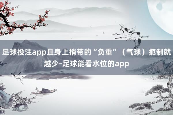 足球投注app且身上捎带的“负重”（气球）扼制就越少-足球能看水位的app