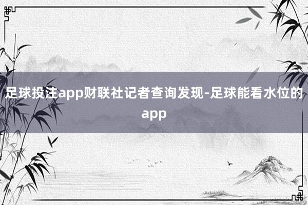 足球投注app　　财联社记者查询发现-足球能看水位的app