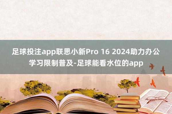 足球投注app联思小新Pro 16 2024助力办公学习限制普及-足球能看水位的app