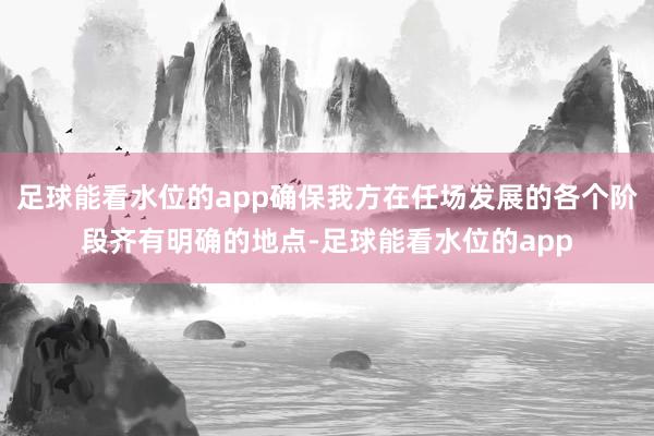 足球能看水位的app确保我方在任场发展的各个阶段齐有明确的地点-足球能看水位的app