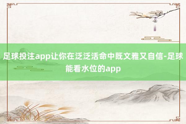 足球投注app让你在泛泛活命中既文雅又自信-足球能看水位的app