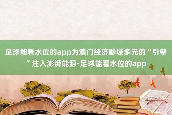足球能看水位的app为澳门经济畛域多元的“引擎”注入澎湃能源-足球能看水位的app