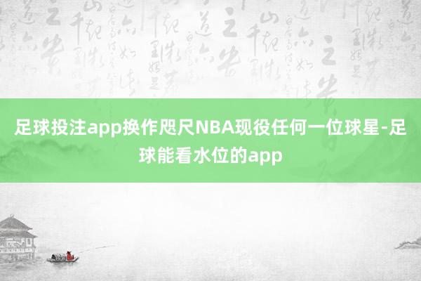 足球投注app换作咫尺NBA现役任何一位球星-足球能看水位的app