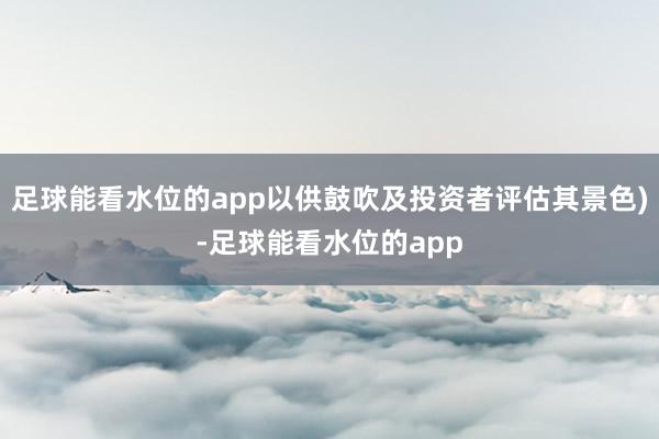 足球能看水位的app以供鼓吹及投资者评估其景色)-足球能看水位的app