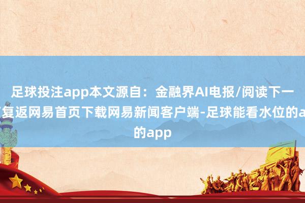 足球投注app本文源自：金融界AI电报/阅读下一篇/复返网易首页下载网易新闻客户端-足球能看水位的app