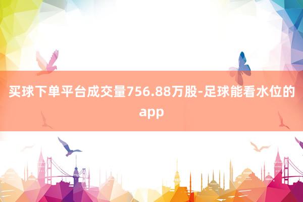 买球下单平台成交量756.88万股-足球能看水位的app