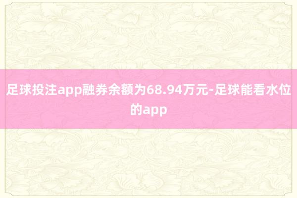 足球投注app融券余额为68.94万元-足球能看水位的app
