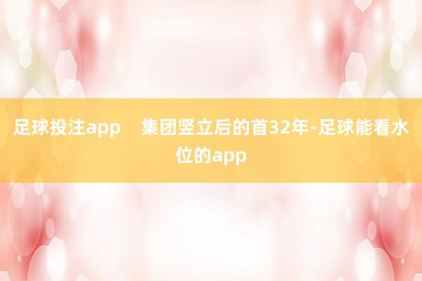足球投注app 集团竖立后的首32年-足球能看水位的app