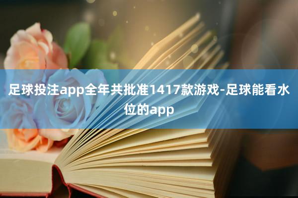 足球投注app全年共批准1417款游戏-足球能看水位的app