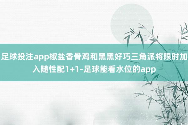 足球投注app椒盐香骨鸡和黑黑好巧三角派将限时加入随性配1+1-足球能看水位的app
