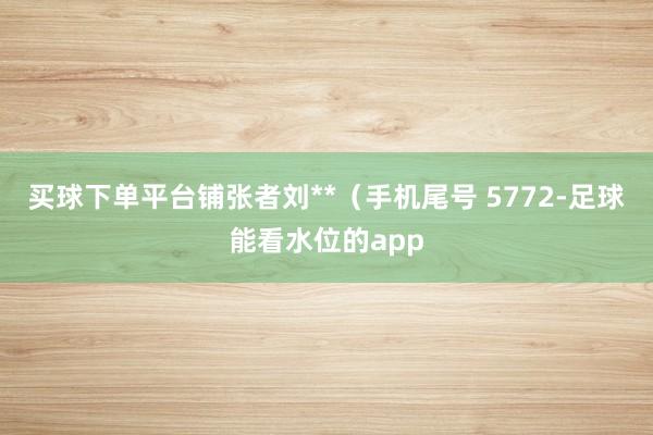 买球下单平台铺张者刘**(手机尾号 5772-足球能看水位的app
